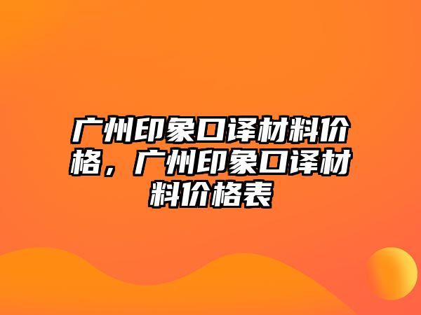 廣州印象口譯材料價(jià)格，廣州印象口譯材料價(jià)格表