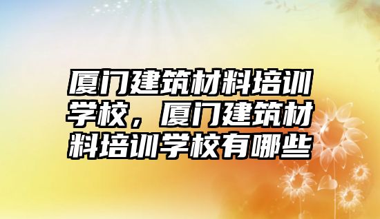 廈門建筑材料培訓(xùn)學(xué)校，廈門建筑材料培訓(xùn)學(xué)校有哪些