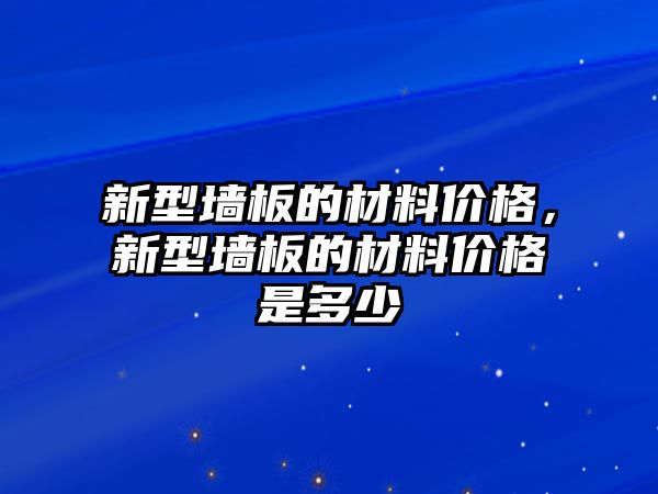 新型墻板的材料價(jià)格，新型墻板的材料價(jià)格是多少