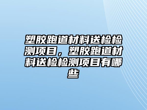 塑膠跑道材料送檢檢測(cè)項(xiàng)目，塑膠跑道材料送檢檢測(cè)項(xiàng)目有哪些