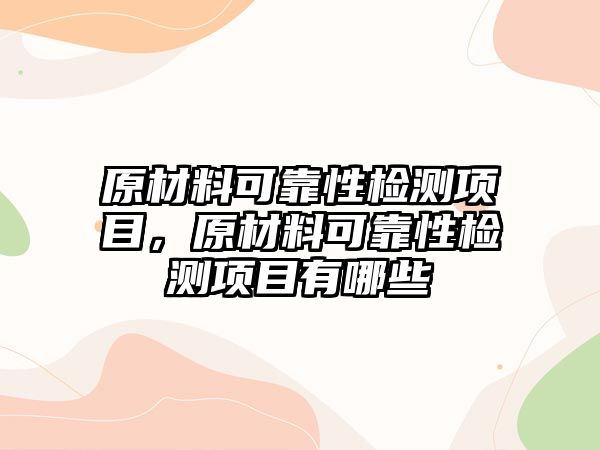 原材料可靠性檢測(cè)項(xiàng)目，原材料可靠性檢測(cè)項(xiàng)目有哪些