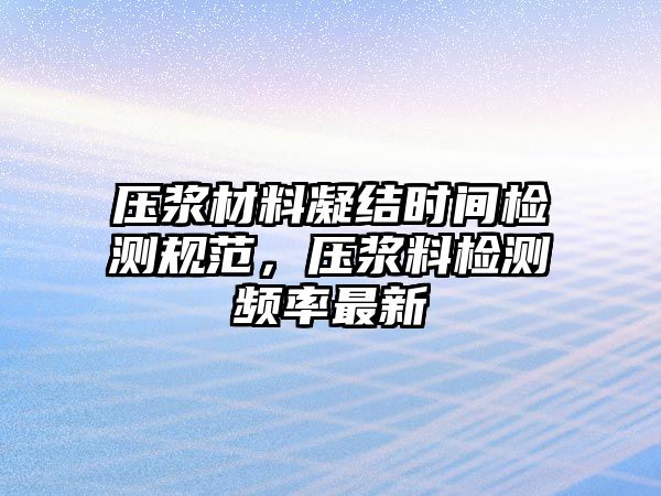 壓漿材料凝結(jié)時(shí)間檢測(cè)規(guī)范，壓漿料檢測(cè)頻率最新