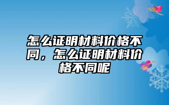 怎么證明材料價(jià)格不同，怎么證明材料價(jià)格不同呢