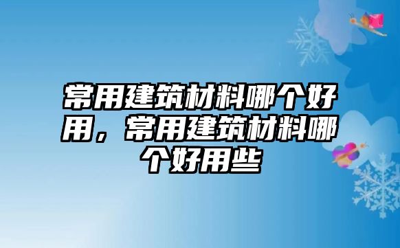 常用建筑材料哪個(gè)好用，常用建筑材料哪個(gè)好用些