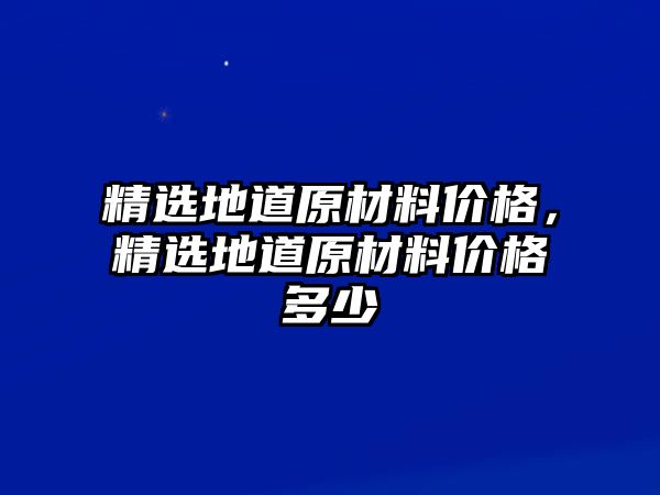 精選地道原材料價格，精選地道原材料價格多少