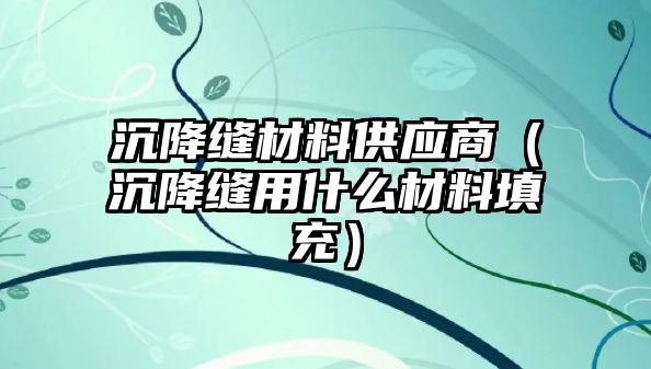 沉降縫材料供應(yīng)商（沉降縫用什么材料填充）