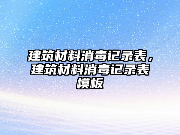 建筑材料消毒記錄表，建筑材料消毒記錄表模板