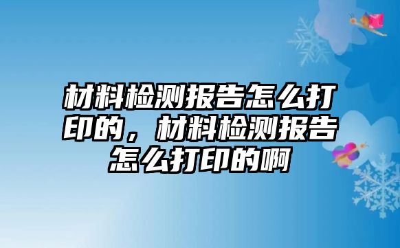 材料檢測(cè)報(bào)告怎么打印的，材料檢測(cè)報(bào)告怎么打印的啊