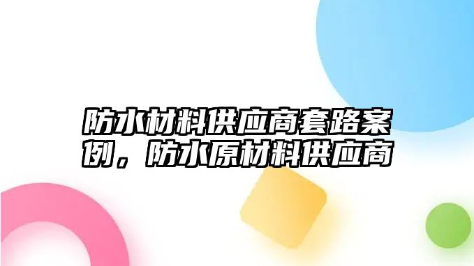 防水材料供應商套路案例，防水原材料供應商