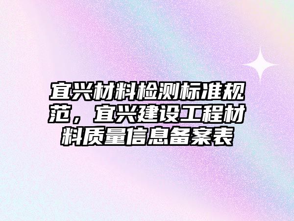 宜興材料檢測(cè)標(biāo)準(zhǔn)規(guī)范，宜興建設(shè)工程材料質(zhì)量信息備案表