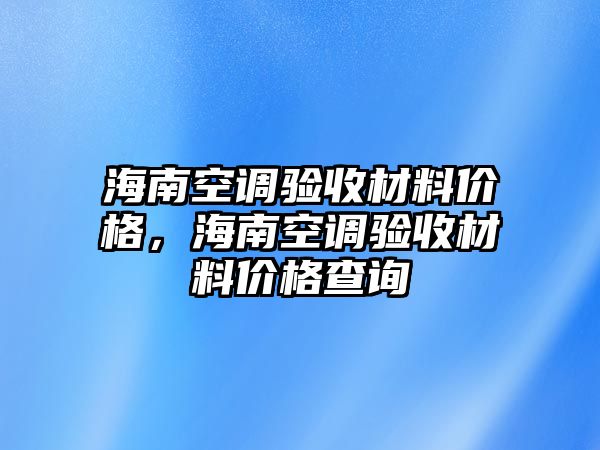 海南空調(diào)驗(yàn)收材料價(jià)格，海南空調(diào)驗(yàn)收材料價(jià)格查詢