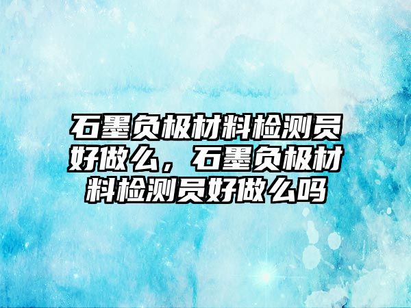 石墨負(fù)極材料檢測員好做么，石墨負(fù)極材料檢測員好做么嗎