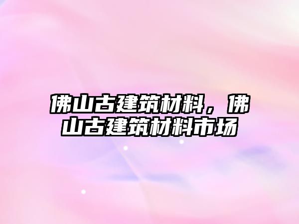 佛山古建筑材料，佛山古建筑材料市場