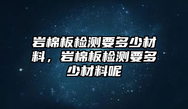 巖棉板檢測要多少材料，巖棉板檢測要多少材料呢