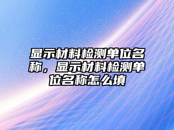 顯示材料檢測單位名稱，顯示材料檢測單位名稱怎么填