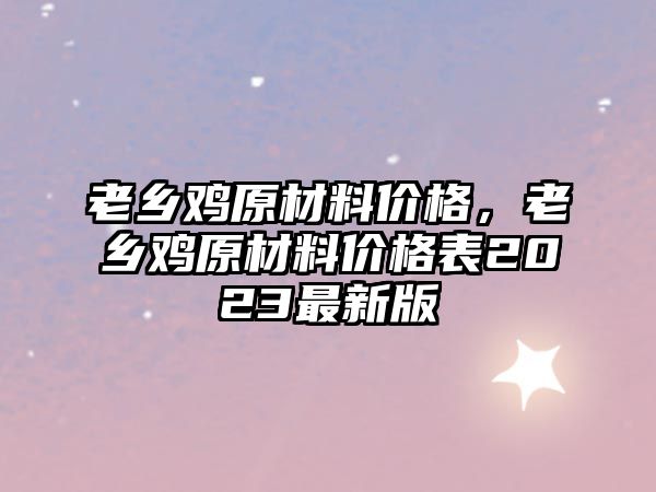 老鄉(xiāng)雞原材料價(jià)格，老鄉(xiāng)雞原材料價(jià)格表2023最新版