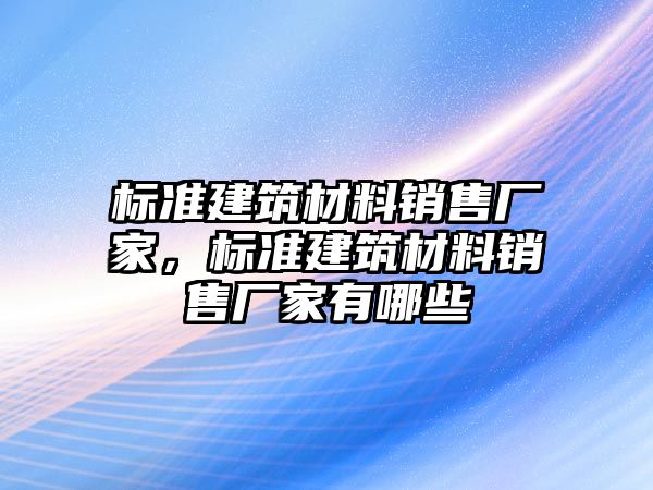 標準建筑材料銷售廠家，標準建筑材料銷售廠家有哪些