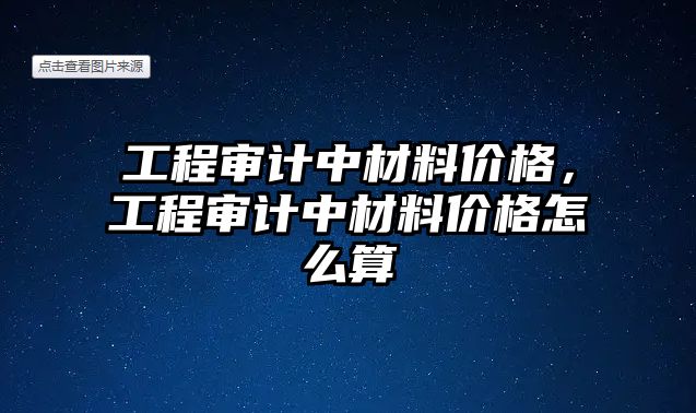 工程審計中材料價格，工程審計中材料價格怎么算