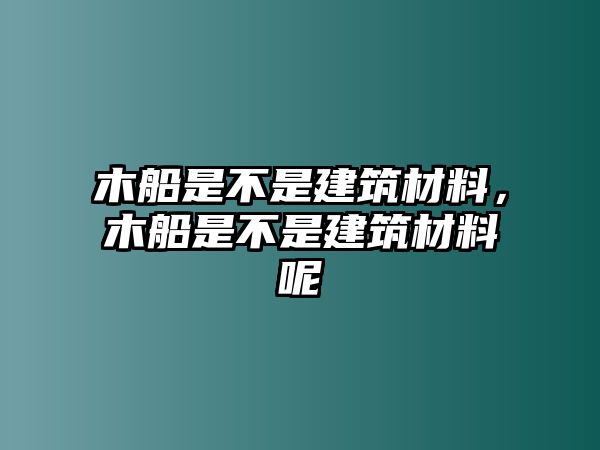 木船是不是建筑材料，木船是不是建筑材料呢