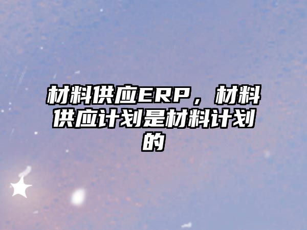 材料供應(yīng)ERP，材料供應(yīng)計(jì)劃是材料計(jì)劃的