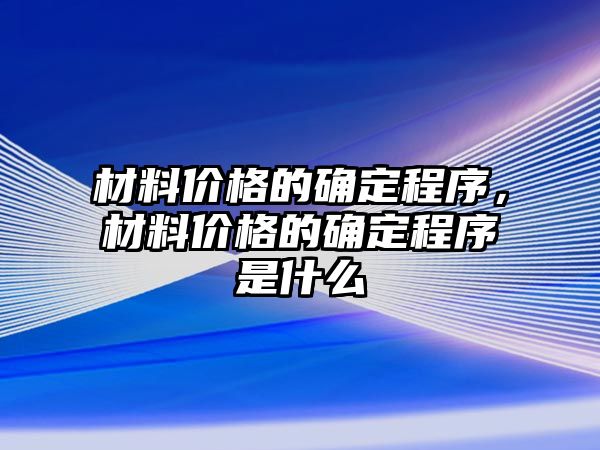 材料價格的確定程序，材料價格的確定程序是什么