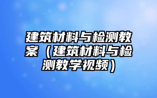 建筑材料與檢測(cè)教案（建筑材料與檢測(cè)教學(xué)視頻）