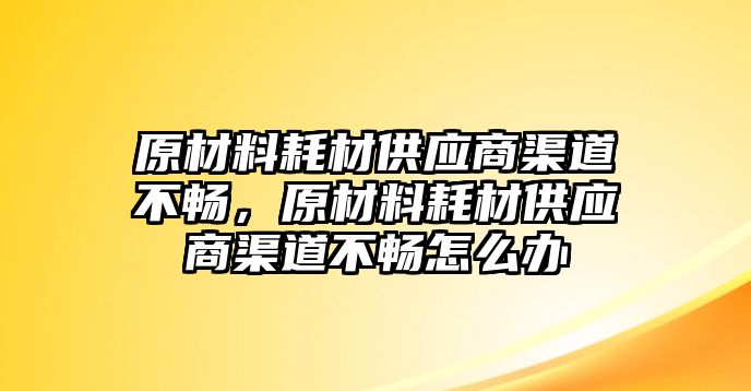 原材料耗材供應商渠道不暢，原材料耗材供應商渠道不暢怎么辦