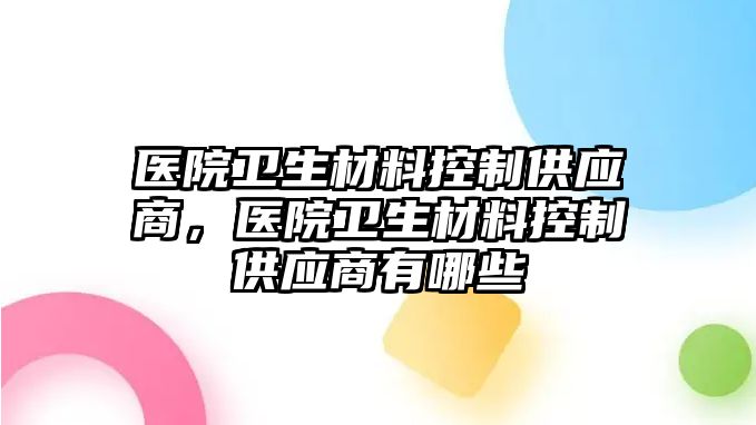 醫(yī)院衛(wèi)生材料控制供應商，醫(yī)院衛(wèi)生材料控制供應商有哪些