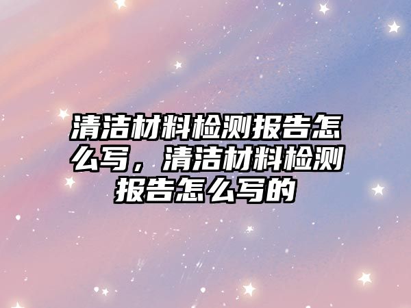 清潔材料檢測報告怎么寫，清潔材料檢測報告怎么寫的