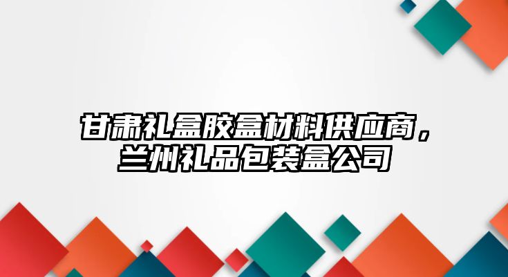 甘肅禮盒膠盒材料供應商，蘭州禮品包裝盒公司