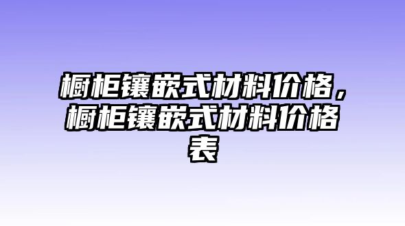 櫥柜鑲嵌式材料價(jià)格，櫥柜鑲嵌式材料價(jià)格表