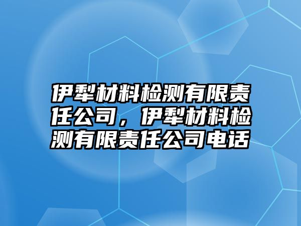 伊犁材料檢測有限責任公司，伊犁材料檢測有限責任公司電話