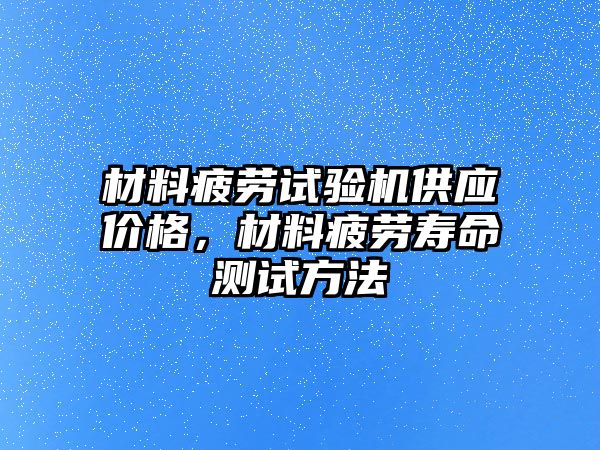 材料疲勞試驗機供應價格，材料疲勞壽命測試方法