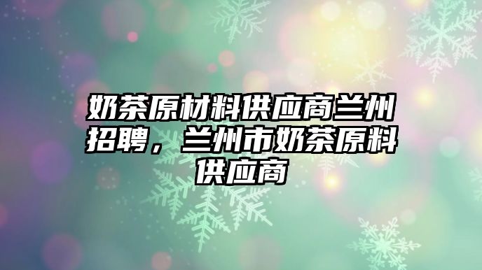 奶茶原材料供應(yīng)商蘭州招聘，蘭州市奶茶原料供應(yīng)商