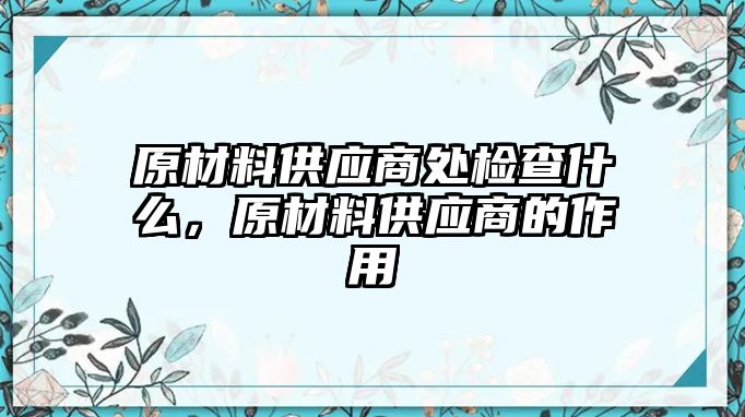 原材料供應(yīng)商處檢查什么，原材料供應(yīng)商的作用