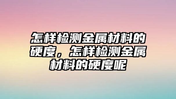 怎樣檢測金屬材料的硬度，怎樣檢測金屬材料的硬度呢