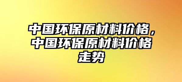 中國環(huán)保原材料價(jià)格，中國環(huán)保原材料價(jià)格走勢