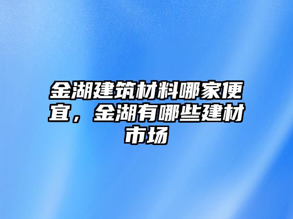 金湖建筑材料哪家便宜，金湖有哪些建材市場