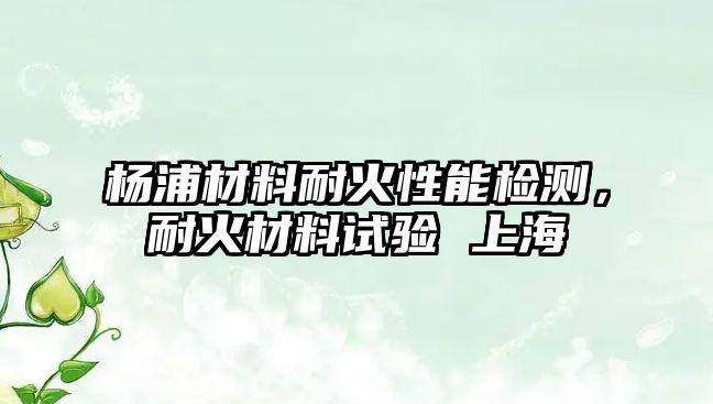 楊浦材料耐火性能檢測，耐火材料試驗(yàn) 上海