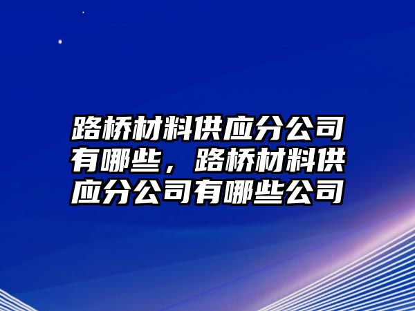 路橋材料供應分公司有哪些，路橋材料供應分公司有哪些公司