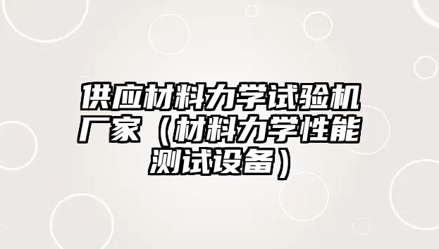 供應(yīng)材料力學(xué)試驗(yàn)機(jī)廠家（材料力學(xué)性能測(cè)試設(shè)備）