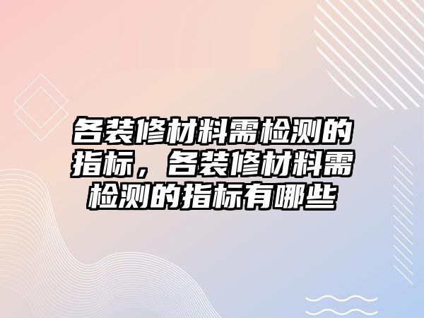 各裝修材料需檢測的指標(biāo)，各裝修材料需檢測的指標(biāo)有哪些