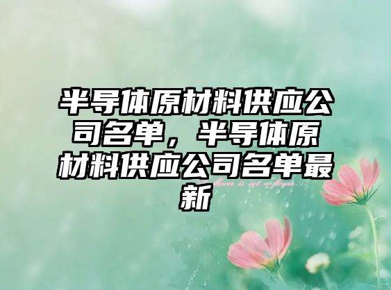 半導體原材料供應公司名單，半導體原材料供應公司名單最新