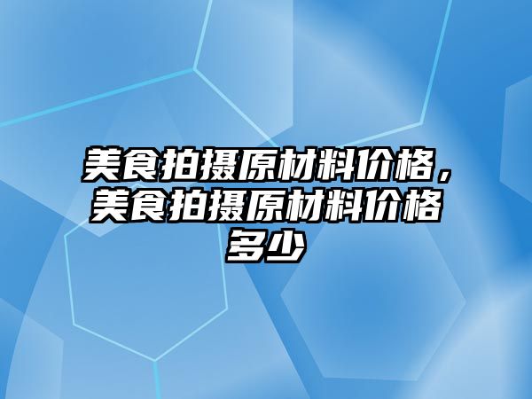 美食拍攝原材料價格，美食拍攝原材料價格多少