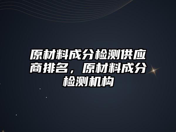 原材料成分檢測(cè)供應(yīng)商排名，原材料成分檢測(cè)機(jī)構(gòu)