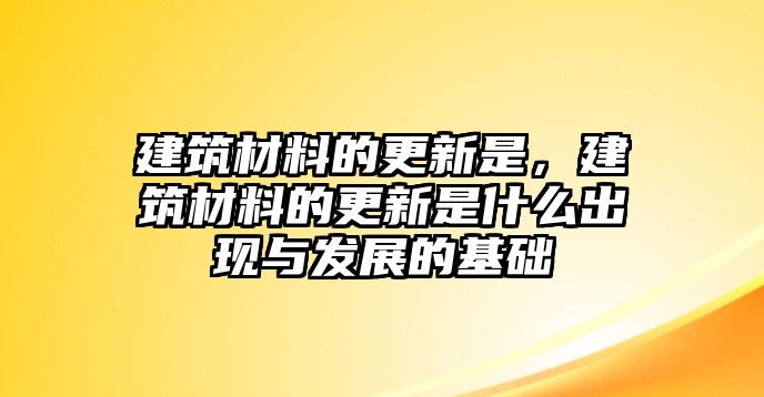 建筑材料的更新是，建筑材料的更新是什么出現(xiàn)與發(fā)展的基礎