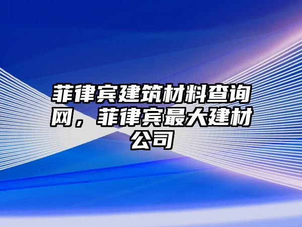 菲律賓建筑材料查詢網(wǎng)，菲律賓最大建材公司