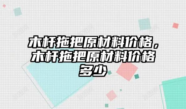 木桿拖把原材料價(jià)格，木桿拖把原材料價(jià)格多少