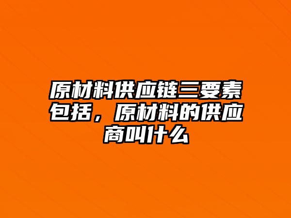 原材料供應鏈三要素包括，原材料的供應商叫什么