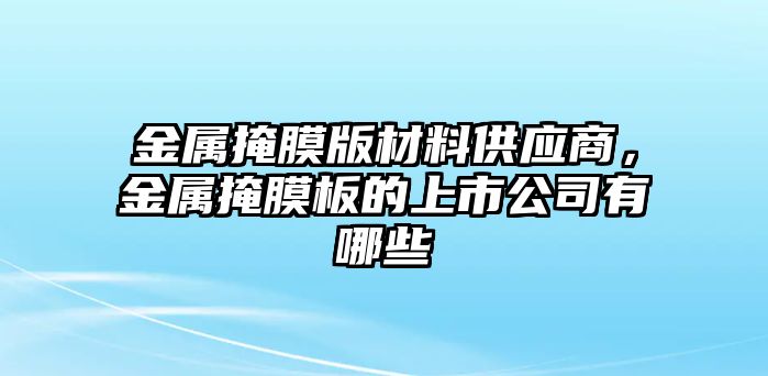 金屬掩膜版材料供應商，金屬掩膜板的上市公司有哪些